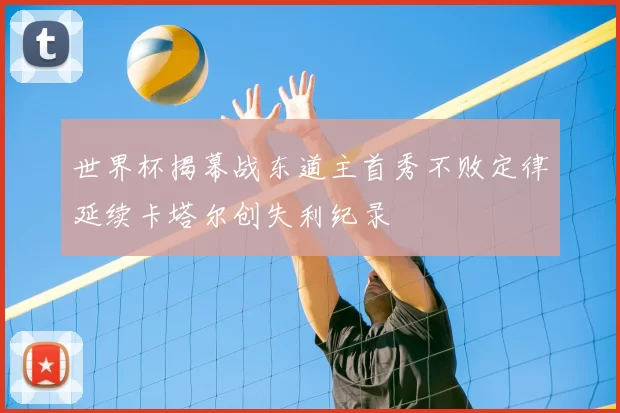 世界杯揭幕战东道主首秀不败定律延续卡塔尔创失利纪录