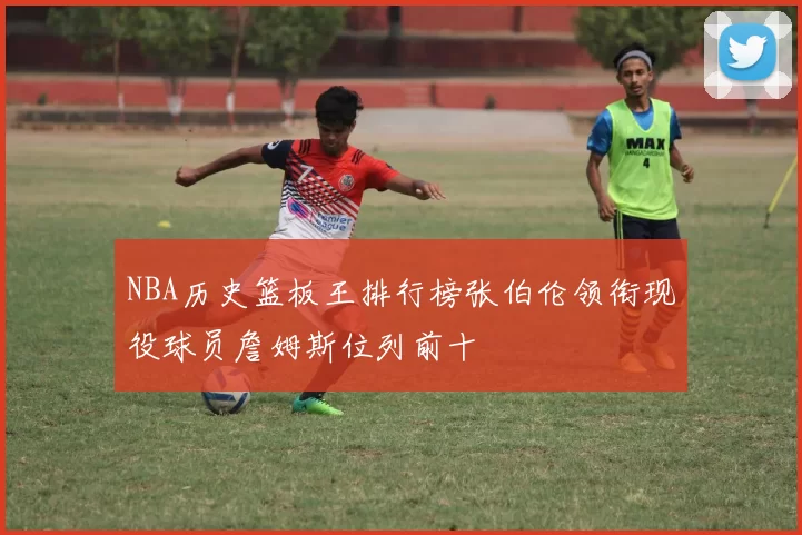 NBA历史篮板王排行榜张伯伦领衔现役球员詹姆斯位列前十