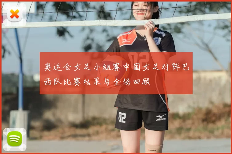 奥运会女足小组赛中国女足对阵巴西队比赛结果与全场回顾